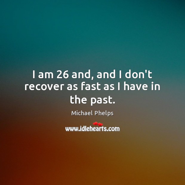 I am 26 and, and I don’t recover as fast as I have in the past. Michael Phelps Picture Quote