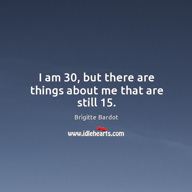 I am 30, but there are things about me that are still 15. Brigitte Bardot Picture Quote