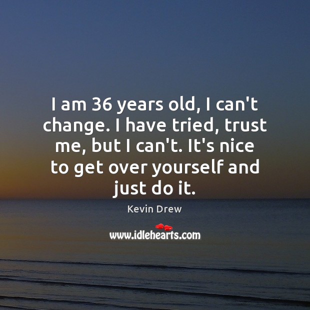 I am 36 years old, I can’t change. I have tried, trust me, Kevin Drew Picture Quote