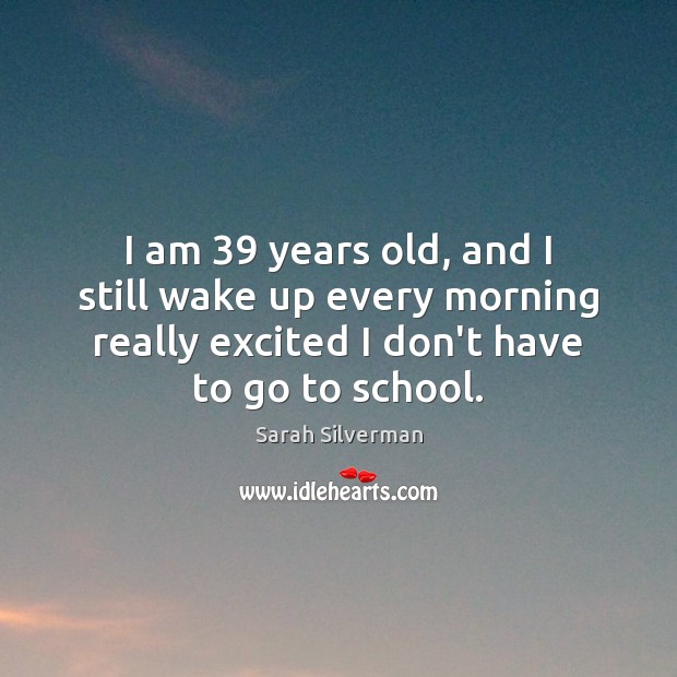 I am 39 years old, and I still wake up every morning really School Quotes Image