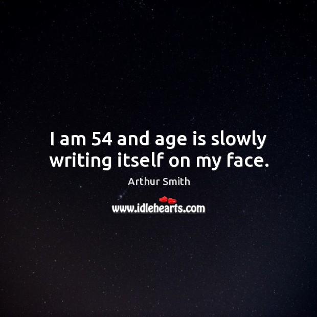 I am 54 and age is slowly writing itself on my face. Arthur Smith Picture Quote