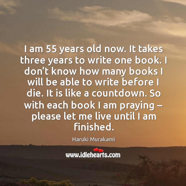 I am 55 years old now. It takes three years to write one book. I don’t know how many books I will be able to write before I die. Haruki Murakami Picture Quote