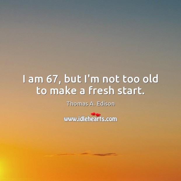 I am 67, but I’m not too old to make a fresh start. Thomas A. Edison Picture Quote