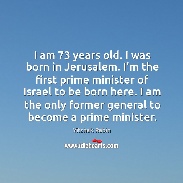 I am 73 years old. I was born in jerusalem. I’m the first prime minister of israel to be born here. Yitzhak Rabin Picture Quote