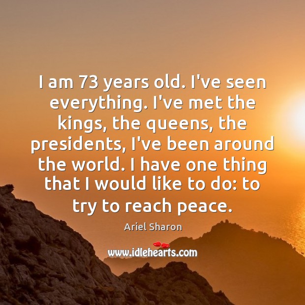 I am 73 years old. I’ve seen everything. I’ve met the kings, the Ariel Sharon Picture Quote