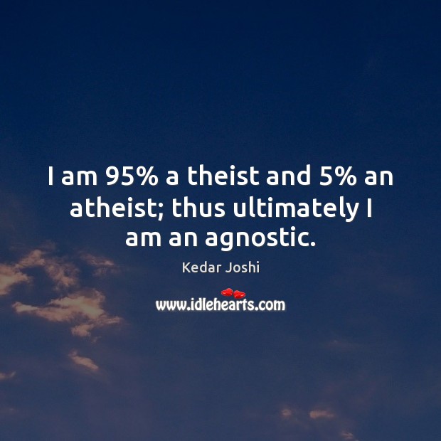 I am 95% a theist and 5% an atheist; thus ultimately I am an agnostic. Kedar Joshi Picture Quote