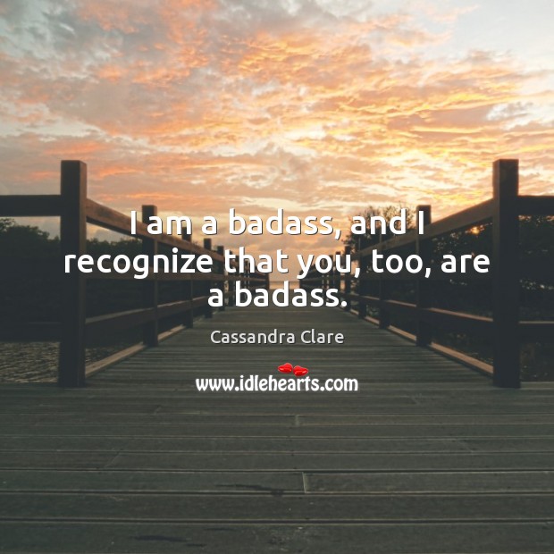 I am a badass, and I recognize that you, too, are a badass. Cassandra Clare Picture Quote
