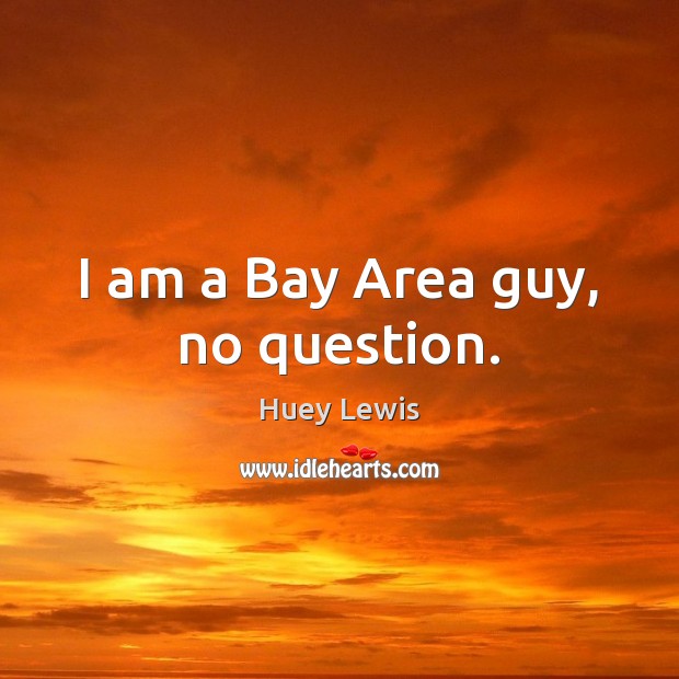 I am a Bay Area guy, no question. Huey Lewis Picture Quote