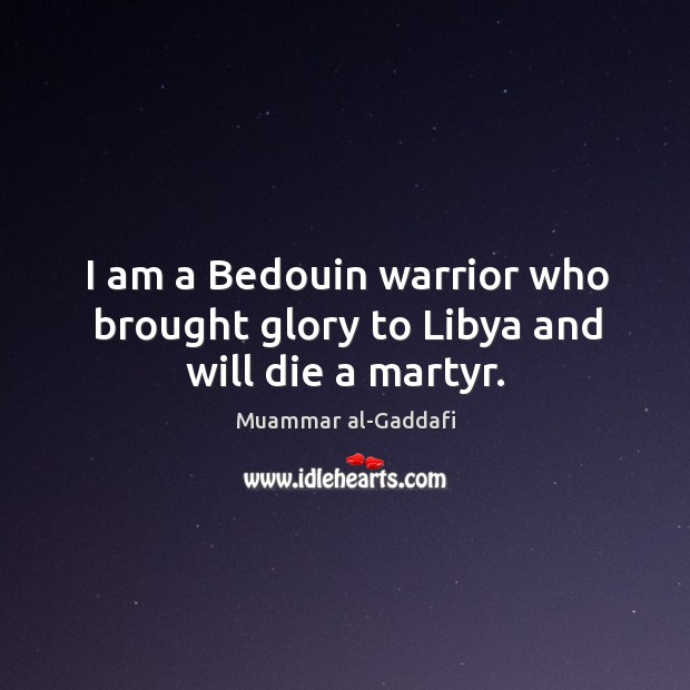 I am a Bedouin warrior who brought glory to Libya and will die a martyr. Muammar al-Gaddafi Picture Quote