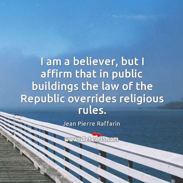I am a believer, but I affirm that in public buildings the law of the republic overrides religious rules. Jean Pierre Raffarin Picture Quote
