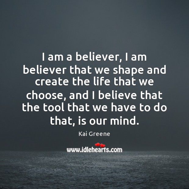 I am a believer, I am believer that we shape and create Kai Greene Picture Quote