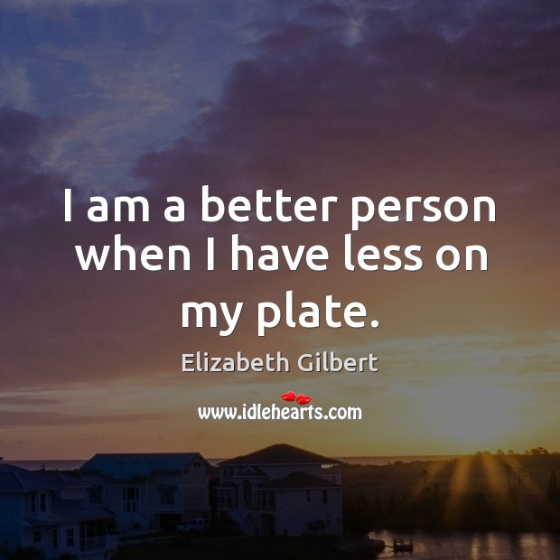 I am a better person when I have less on my plate. Elizabeth Gilbert Picture Quote