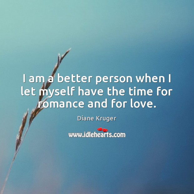 I am a better person when I let myself have the time for romance and for love. Diane Kruger Picture Quote