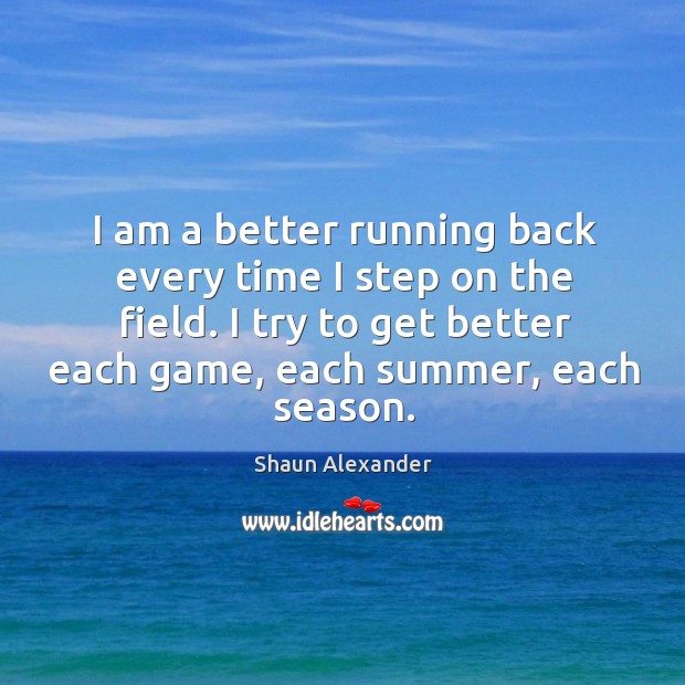 I am a better running back every time I step on the field. I try to get better each game, each summer, each season. Shaun Alexander Picture Quote