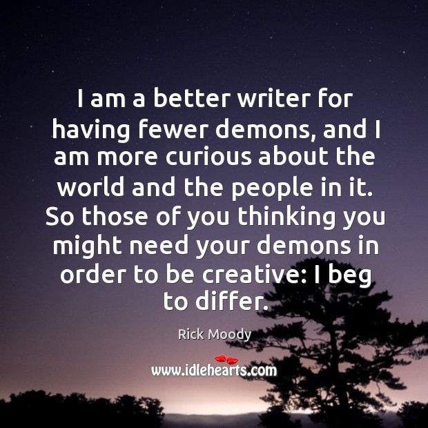 I am a better writer for having fewer demons, and I am Rick Moody Picture Quote