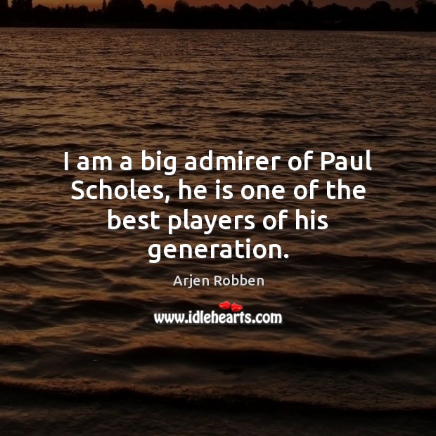 I am a big admirer of Paul Scholes, he is one of the best players of his generation. Arjen Robben Picture Quote