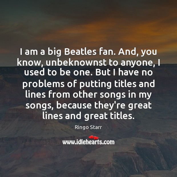I am a big Beatles fan. And, you know, unbeknownst to anyone, Ringo Starr Picture Quote
