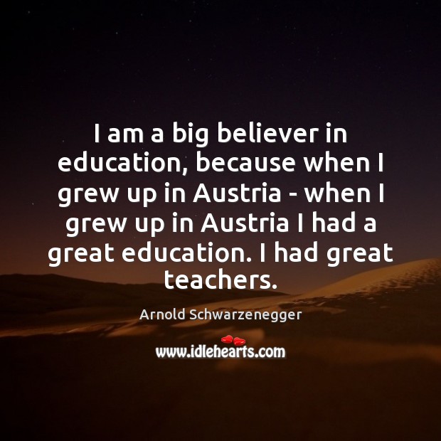 I am a big believer in education, because when I grew up Arnold Schwarzenegger Picture Quote