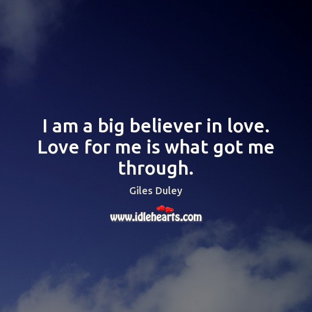 I am a big believer in love. Love for me is what got me through. Giles Duley Picture Quote