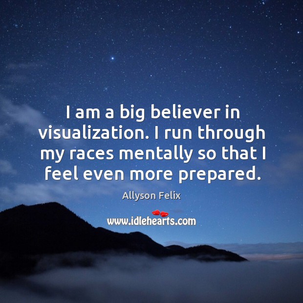 I am a big believer in visualization. I run through my races mentally so that I feel even more prepared. Image