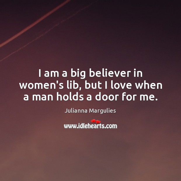 I am a big believer in women’s lib, but I love when a man holds a door for me. Julianna Margulies Picture Quote
