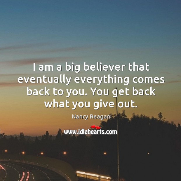 I am a big believer that eventually everything comes back to you. You get back what you give out. Nancy Reagan Picture Quote