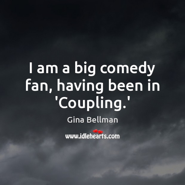 I am a big comedy fan, having been in ‘Coupling.’ Gina Bellman Picture Quote