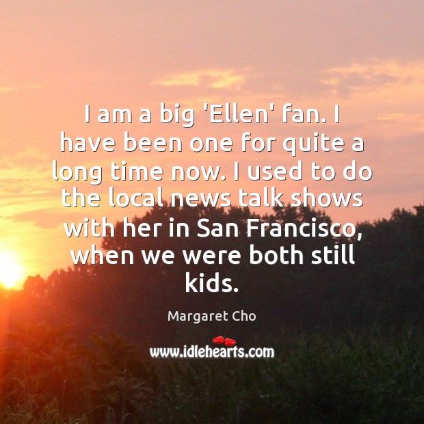 I am a big ‘Ellen’ fan. I have been one for quite Margaret Cho Picture Quote