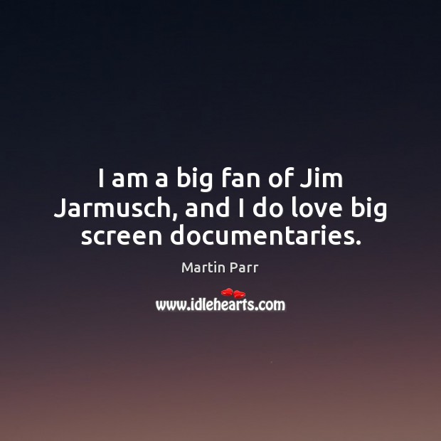 I am a big fan of Jim Jarmusch, and I do love big screen documentaries. Martin Parr Picture Quote
