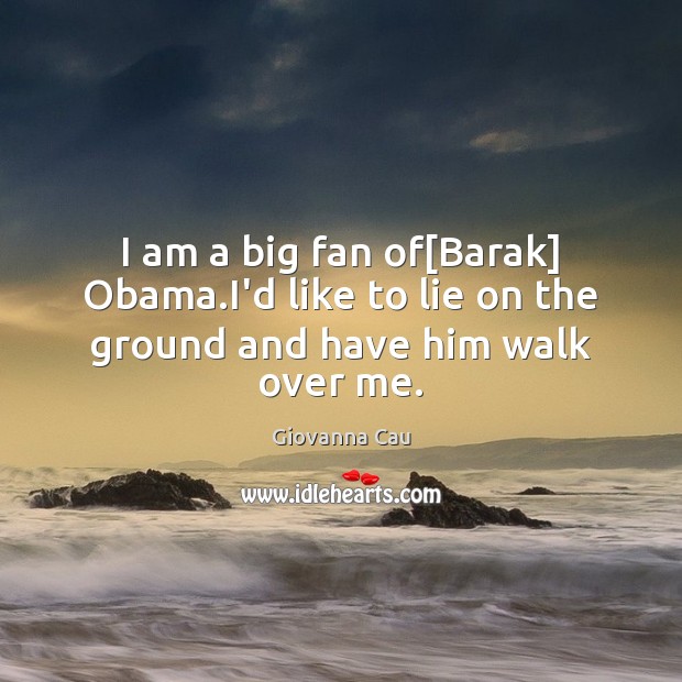 I am a big fan of[Barak] Obama.I’d like to lie on the ground and have him walk over me. Giovanna Cau Picture Quote