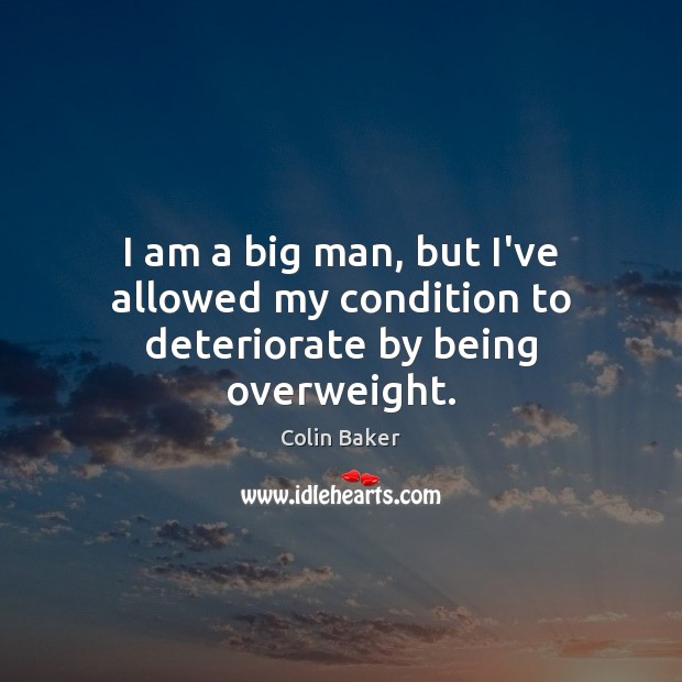 I am a big man, but I’ve allowed my condition to deteriorate by being overweight. Colin Baker Picture Quote
