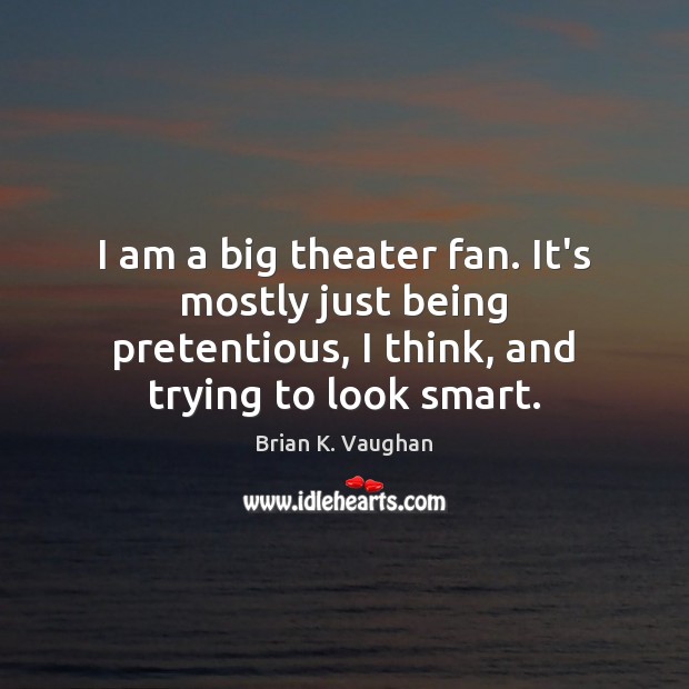I am a big theater fan. It’s mostly just being pretentious, I Image