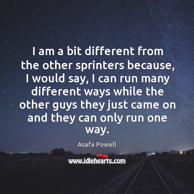 I am a bit different from the other sprinters because, I would say, I can run many different ways while Asafa Powell Picture Quote