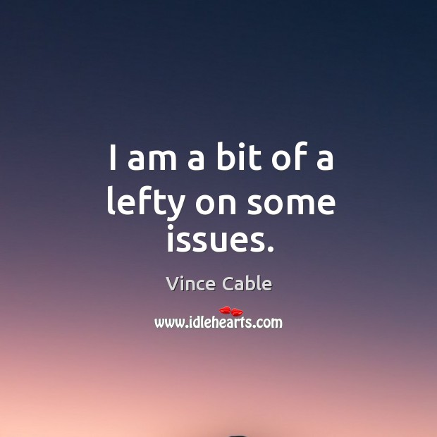 I am a bit of a lefty on some issues. Vince Cable Picture Quote
