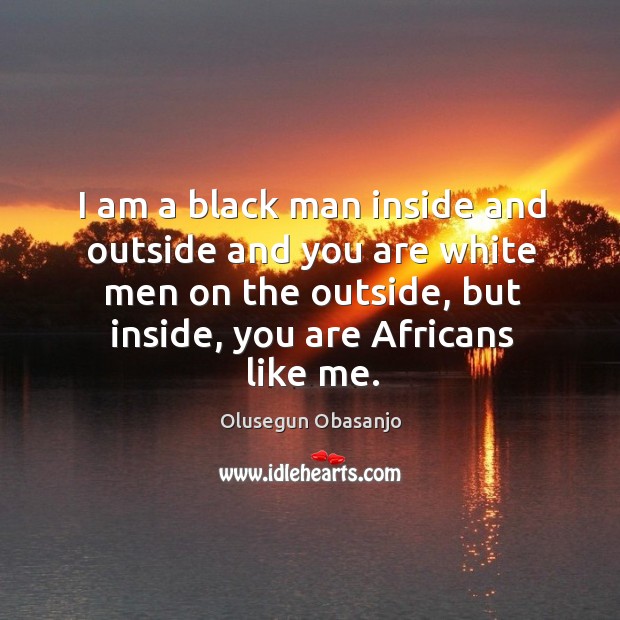 I am a black man inside and outside and you are white men on the outside, but inside, you are africans like me. Olusegun Obasanjo Picture Quote