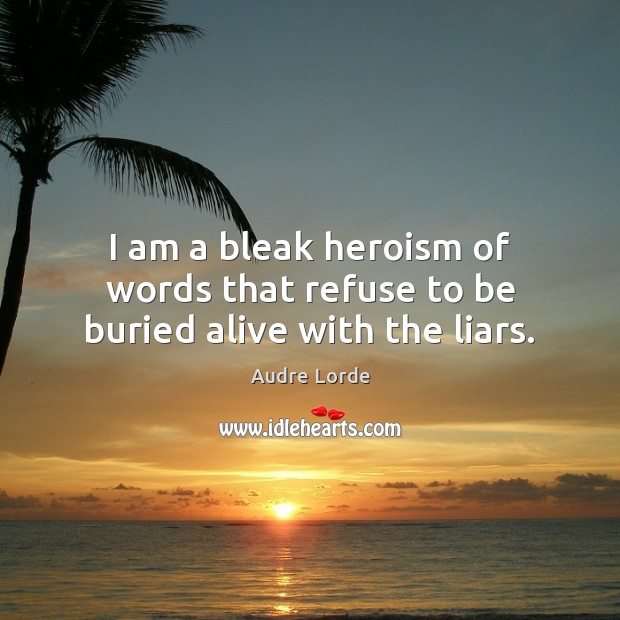 I am a bleak heroism of words that refuse to be buried alive with the liars. Audre Lorde Picture Quote