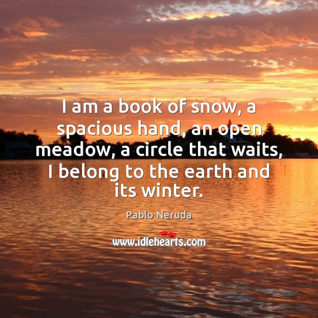 I am a book of snow, a spacious hand, an open meadow, Pablo Neruda Picture Quote