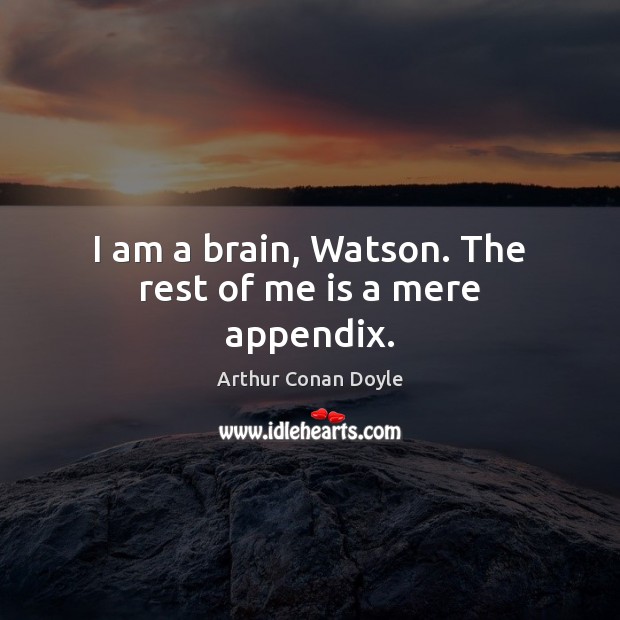 I am a brain, Watson. The rest of me is a mere appendix. Arthur Conan Doyle Picture Quote