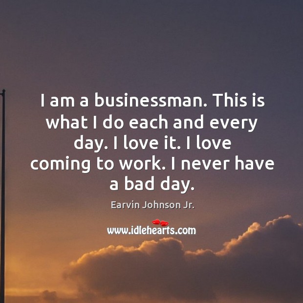 I am a businessman. This is what I do each and every day. I love it. I love coming to work. Earvin Johnson Jr. Picture Quote