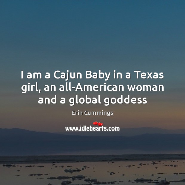 I am a Cajun Baby in a Texas girl, an all-American woman and a global Goddess 