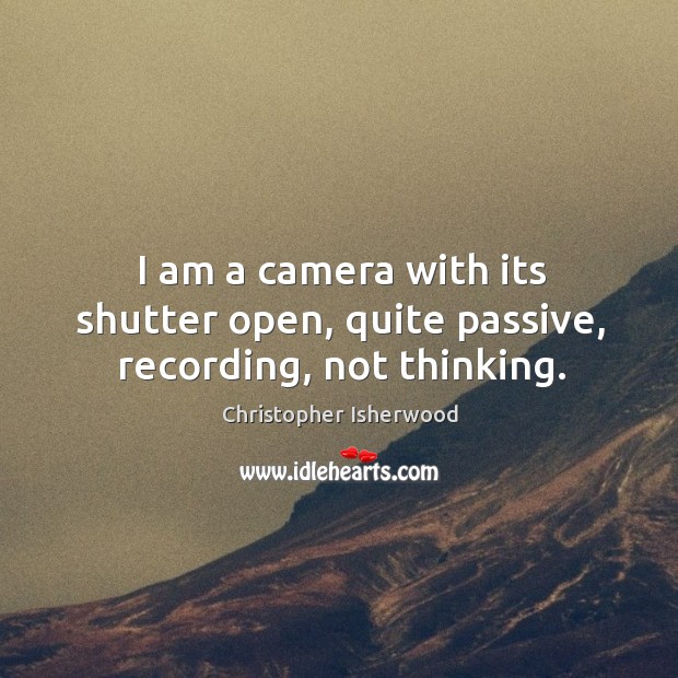 I am a camera with its shutter open, quite passive, recording, not thinking. Christopher Isherwood Picture Quote