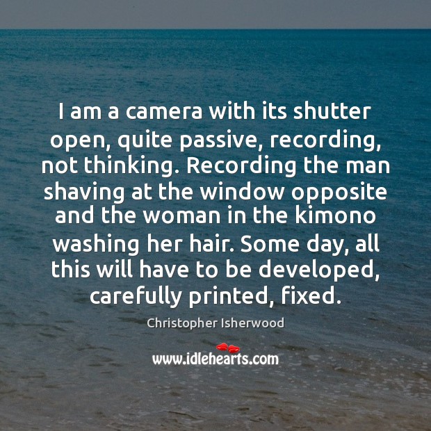 I am a camera with its shutter open, quite passive, recording, not Christopher Isherwood Picture Quote