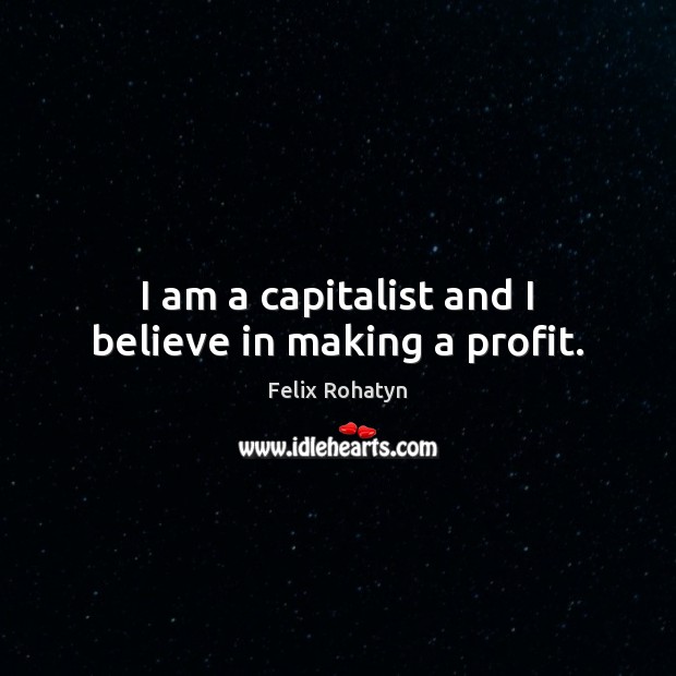I am a capitalist and I believe in making a profit. Felix Rohatyn Picture Quote