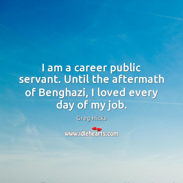 I am a career public servant. Until the aftermath of Benghazi, I Greg Hicks Picture Quote