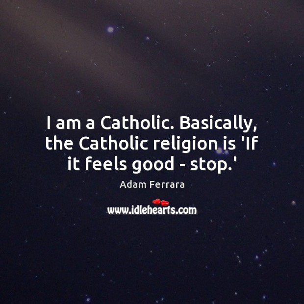 I am a Catholic. Basically, the Catholic religion is ‘If it feels good – stop.’ Adam Ferrara Picture Quote