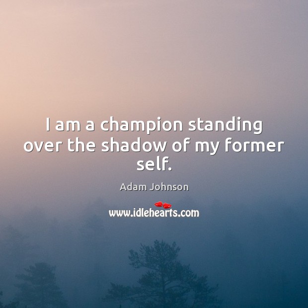 I am a champion standing over the shadow of my former self. Adam Johnson Picture Quote