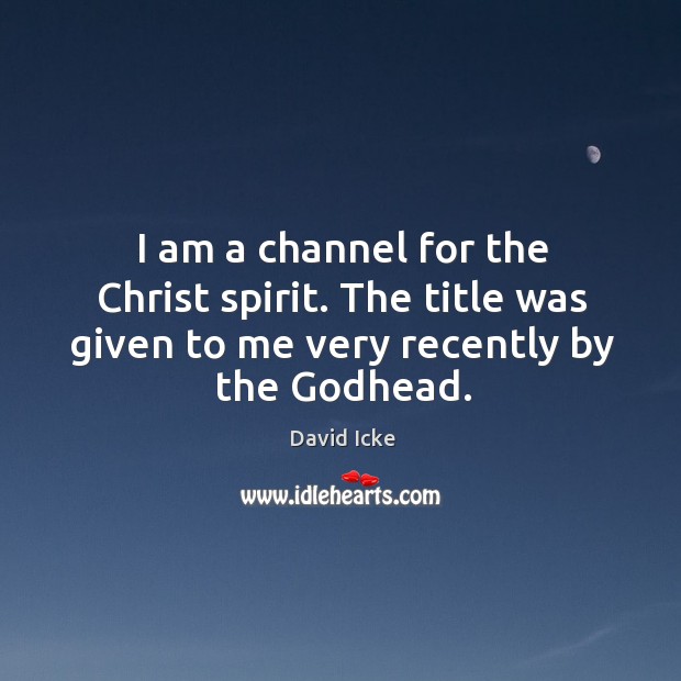 I am a channel for the christ spirit. The title was given to me very recently by the Godhead. David Icke Picture Quote