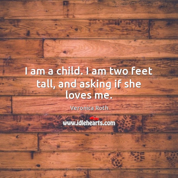 I am a child. I am two feet tall, and asking if she loves me. Image