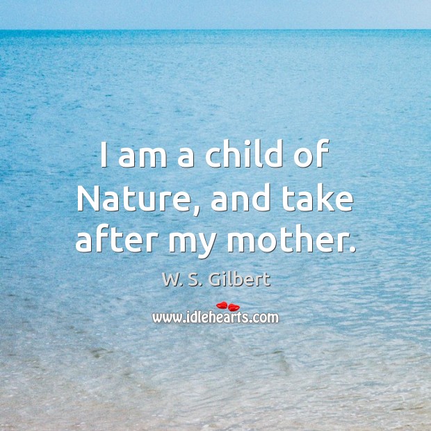 I am a child of Nature, and take after my mother. W. S. Gilbert Picture Quote