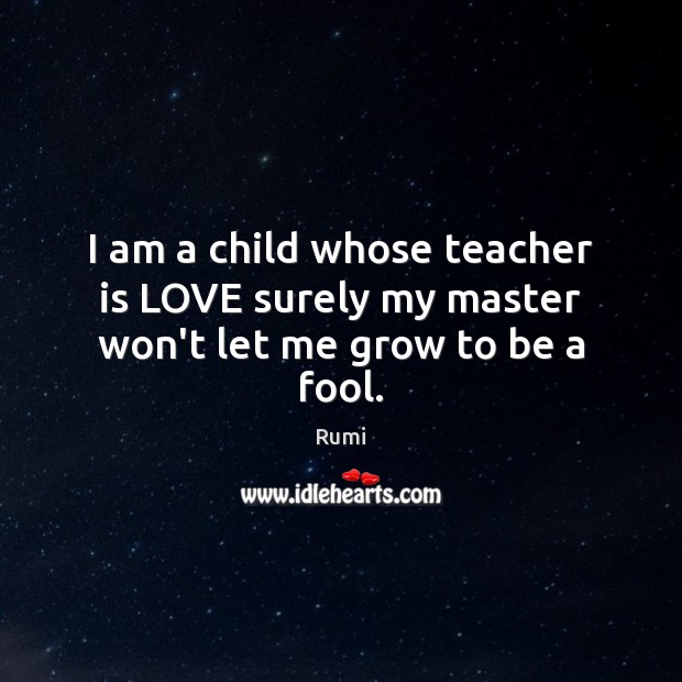 I am a child whose teacher is LOVE surely my master won’t let me grow to be a fool. Rumi Picture Quote